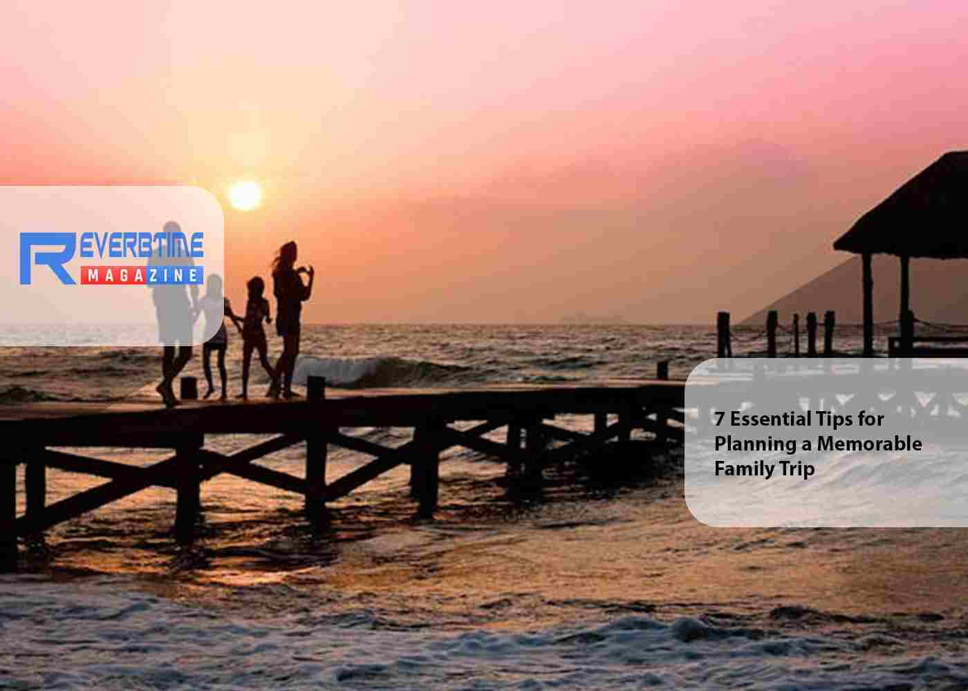 7 Essential Tips for Planning a Memorable Family Trip