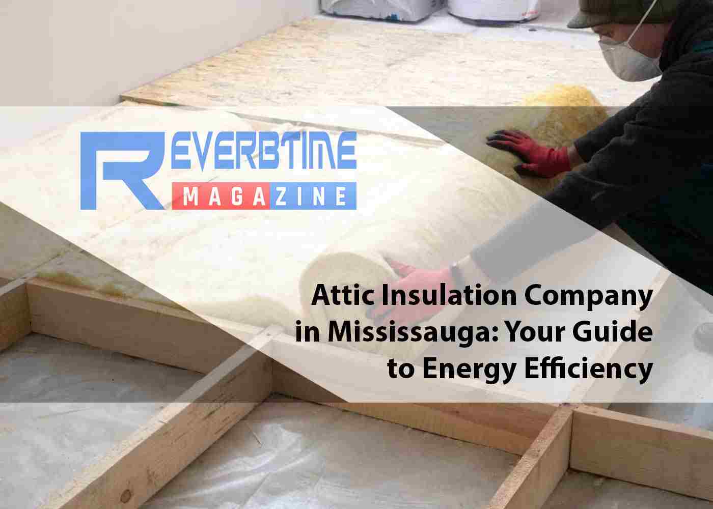 Attic Insulation Company in Mississauga: Your Guide to Energy Efficiency