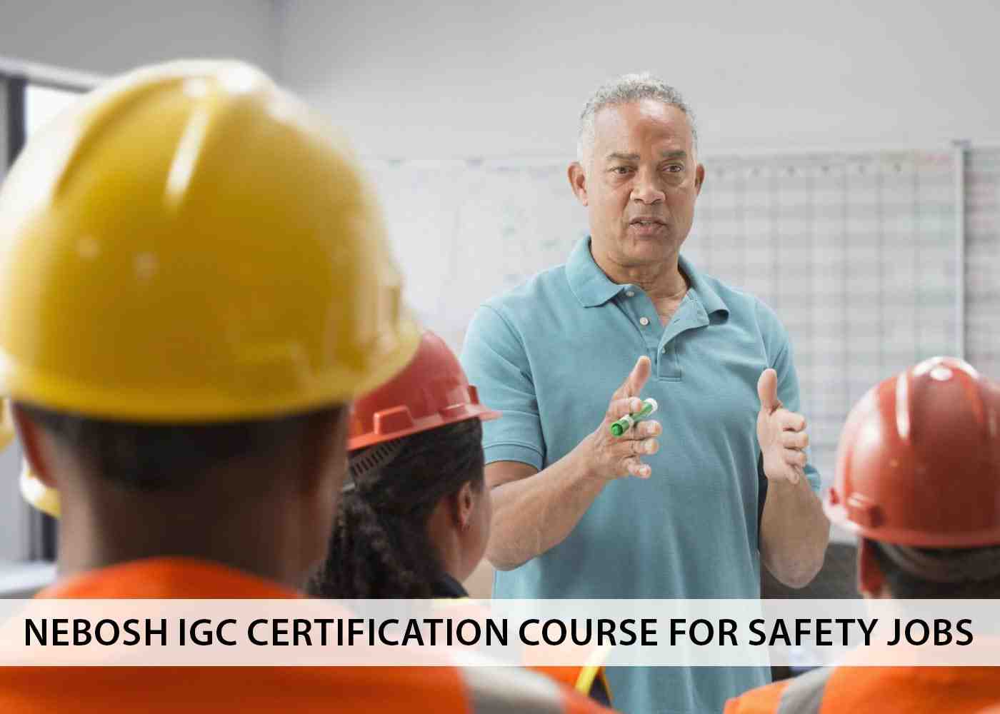 5 reasons to pursue NEBOSH IGC certification before going for safety jobs