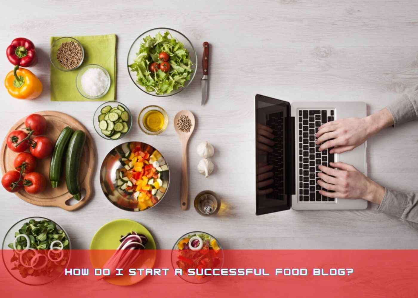 Complete Guide to Starting a Successful Food Blog